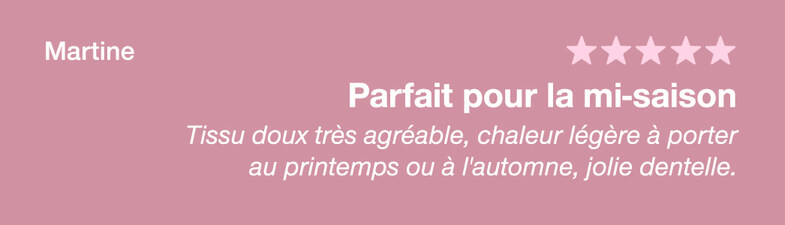 Avis de Martine : tissu doux très agréable, chaleur légère à porter au printemps ou à l'automne, jolie dentelle. 