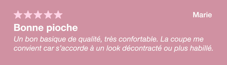 Avis de marie : un bon basique de qualité, très confortable. La coupe me convient car s’accorde à un look décontracté ou plus habillé. 